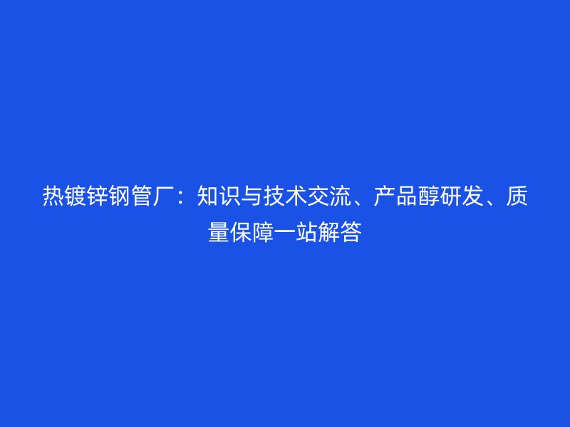 熱鍍鋅鋼管廠：知識與技術(shù)交流、產(chǎn)品醇研發(fā)、質(zhì)量保障一站解答