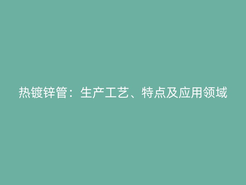 熱鍍鋅管：生產(chǎn)工藝、特點(diǎn)及應(yīng)用領(lǐng)域