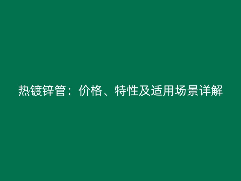 熱鍍鋅管：價格、特性及適用場景詳解