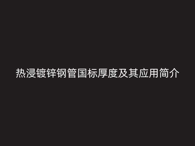 熱浸鍍鋅鋼管國(guó)標(biāo)厚度及其應(yīng)用簡(jiǎn)介