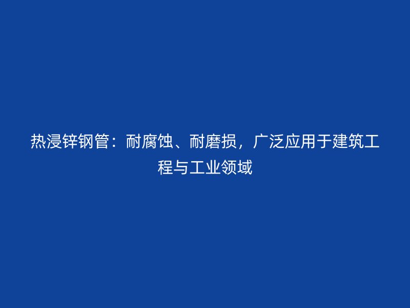 熱浸鋅鋼管：耐腐蝕、耐磨損，廣泛應(yīng)用于建筑工程與工業(yè)領(lǐng)域