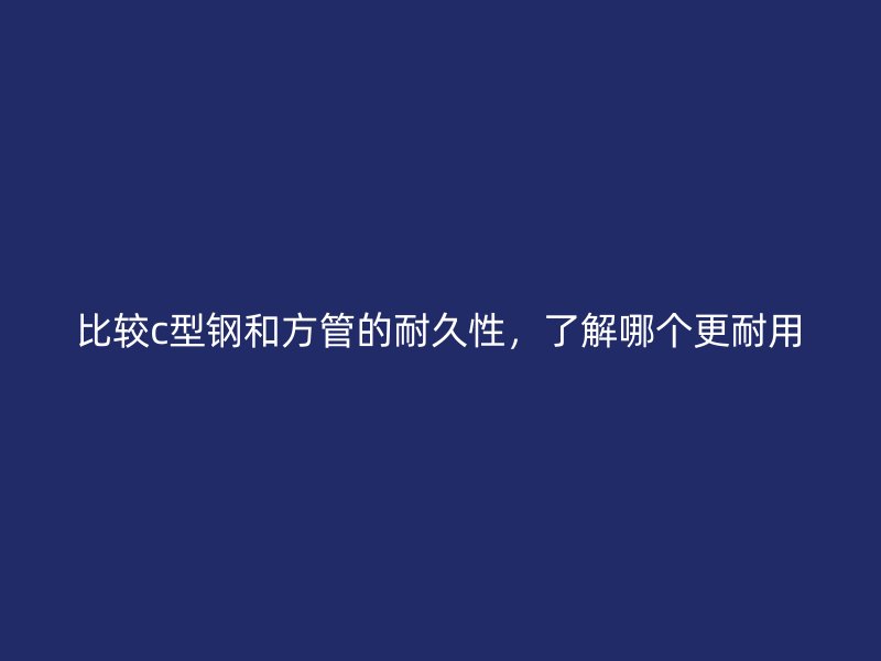 比較c型鋼和方管的耐久性，了解哪個更耐用