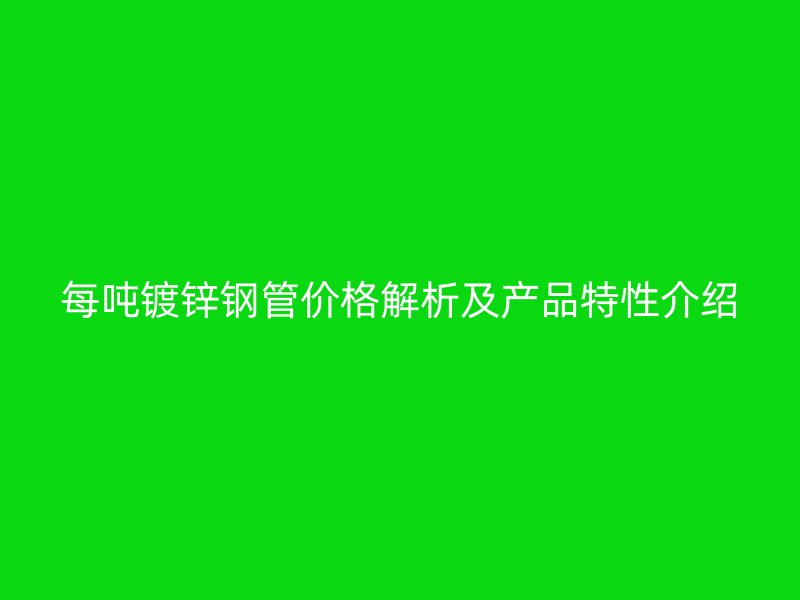 每噸鍍鋅鋼管價(jià)格解析及產(chǎn)品特性介紹