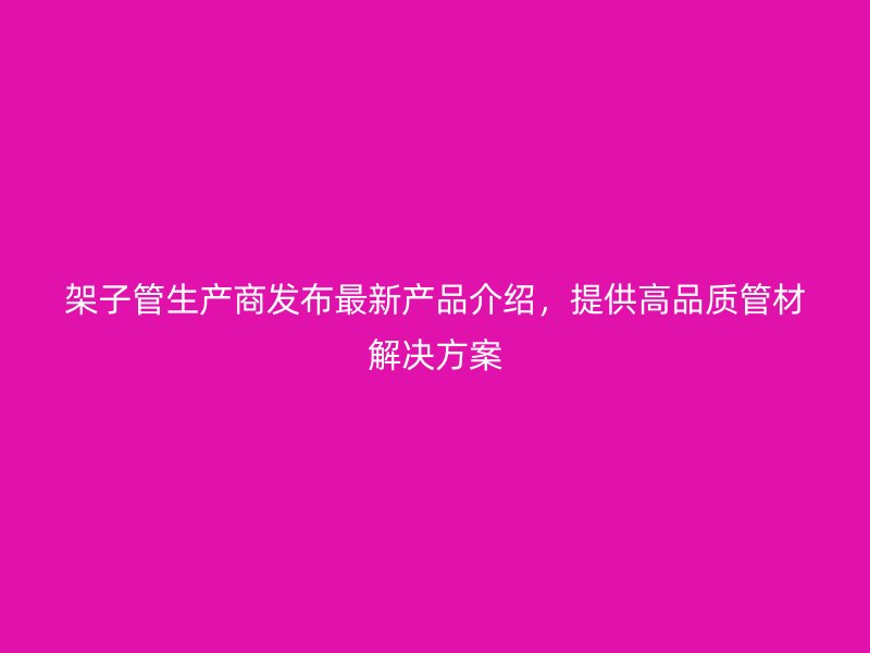 架子管生產(chǎn)商發(fā)布最新產(chǎn)品介紹，提供高品質(zhì)管材解決方案