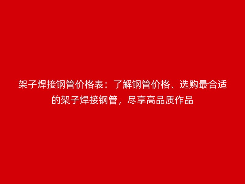架子焊接鋼管價(jià)格表：了解鋼管價(jià)格、選購(gòu)最合適的架子焊接鋼管，盡享高品質(zhì)作品