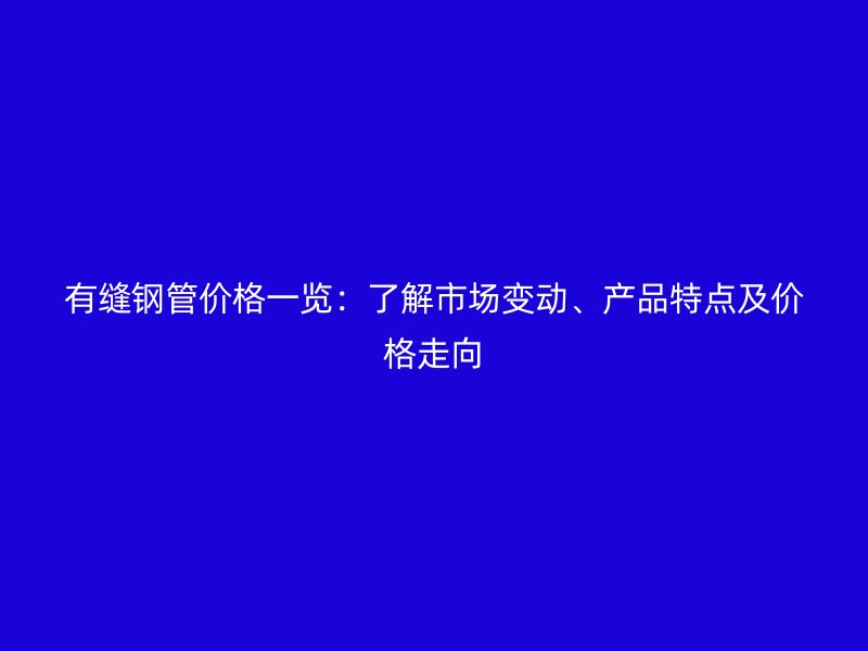 有縫鋼管價(jià)格一覽：了解市場變動、產(chǎn)品特點(diǎn)及價(jià)格走向