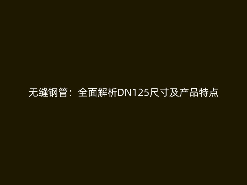 無縫鋼管：全面解析DN125尺寸及產(chǎn)品特點(diǎn)