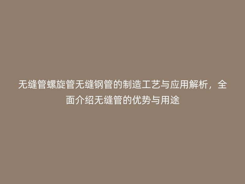 無(wú)縫管螺旋管無(wú)縫鋼管的制造工藝與應(yīng)用解析，全面介紹無(wú)縫管的優(yōu)勢(shì)與用途