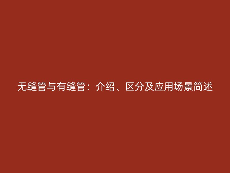 無縫管與有縫管：介紹、區(qū)分及應用場景簡述