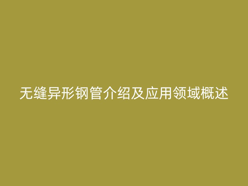 無(wú)縫異形鋼管介紹及應(yīng)用領(lǐng)域概述