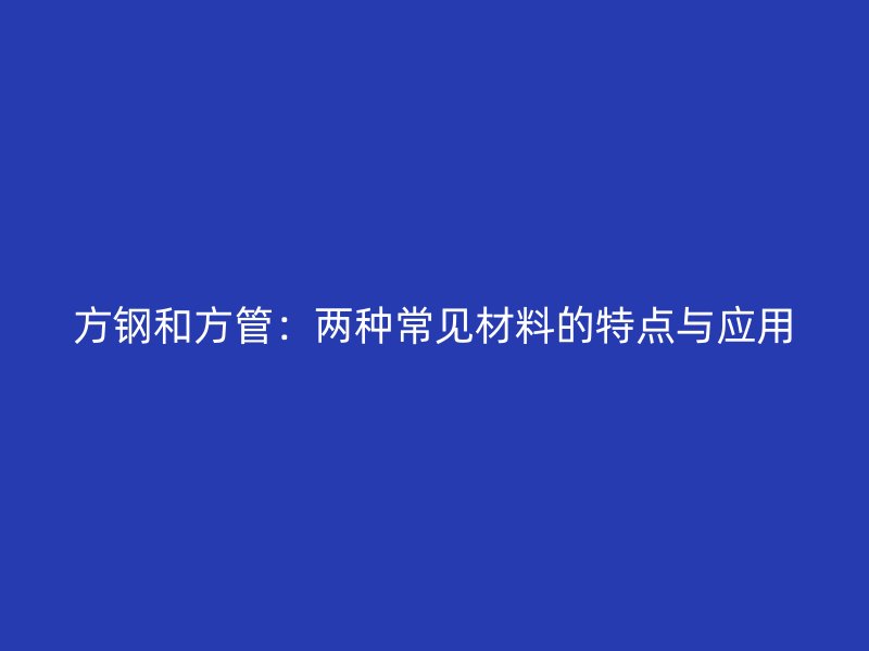 方鋼和方管：兩種常見材料的特點與應(yīng)用