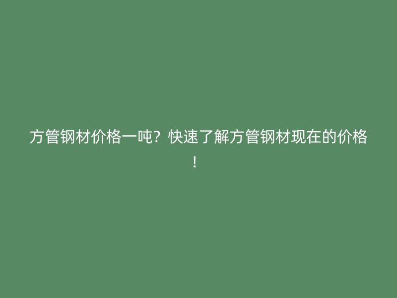 方管鋼材價(jià)格一噸？快速了解方管鋼材現(xiàn)在的價(jià)格！