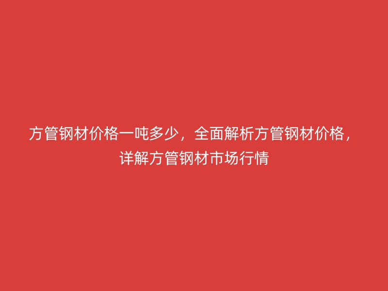 方管鋼材價格一噸多少，全面解析方管鋼材價格，詳解方管鋼材市場行情