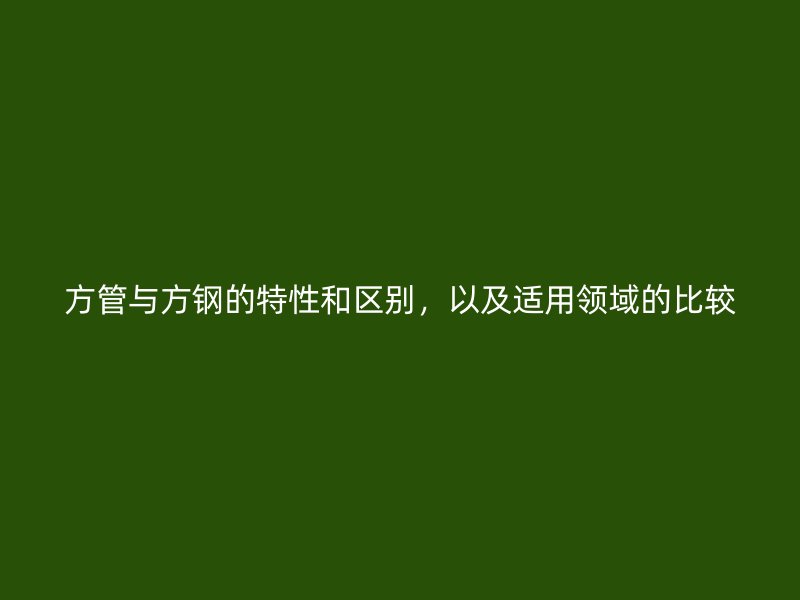 方管與方鋼的特性和區(qū)別，以及適用領(lǐng)域的比較