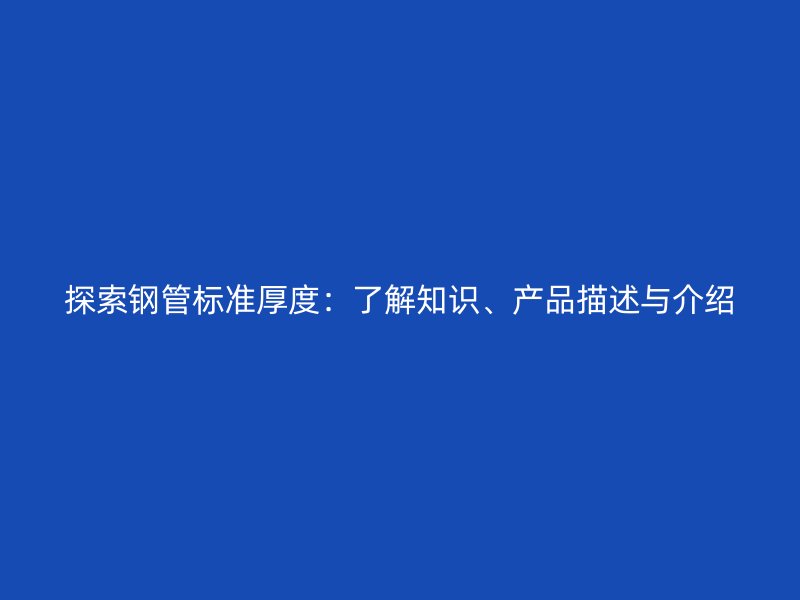 探索鋼管標準厚度：了解知識、產(chǎn)品描述與介紹