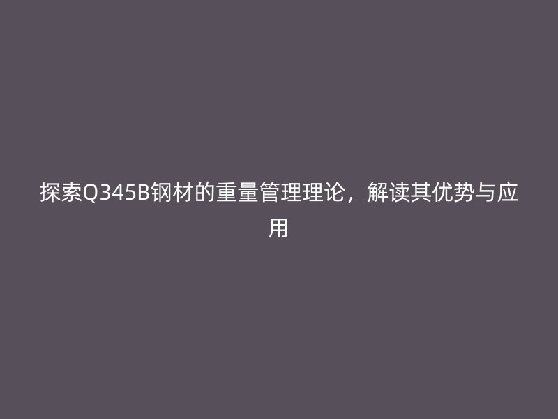 探索Q345B鋼材的重量管理理論，解讀其優(yōu)勢(shì)與應(yīng)用