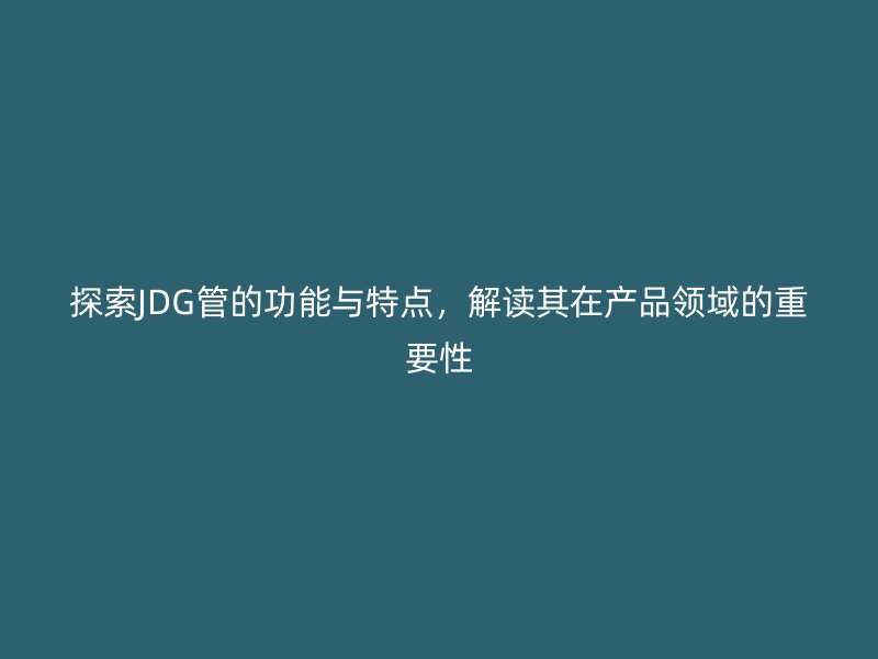 探索JDG管的功能與特點(diǎn)，解讀其在產(chǎn)品領(lǐng)域的重要性