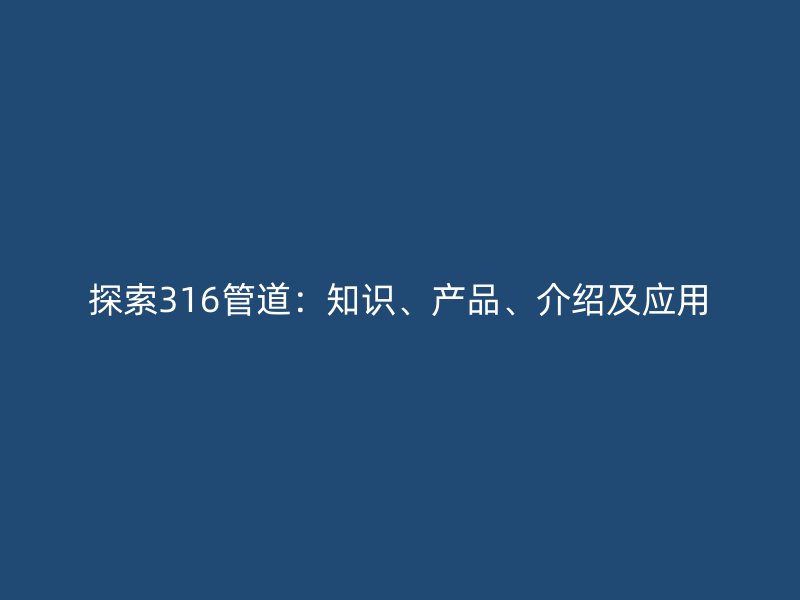 探索316管道：知識、產(chǎn)品、介紹及應(yīng)用