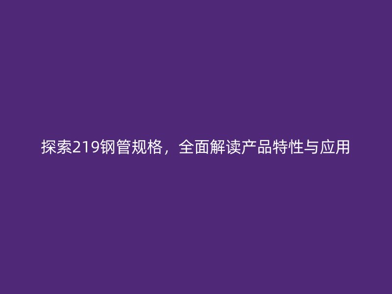 探索219鋼管規(guī)格，全面解讀產(chǎn)品特性與應(yīng)用