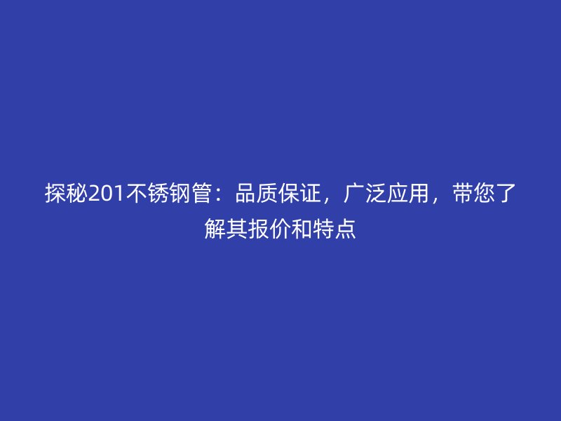 探秘201不銹鋼管：品質(zhì)保證，廣泛應(yīng)用，帶您了解其報(bào)價(jià)和特點(diǎn)