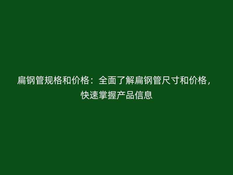 扁鋼管規(guī)格和價(jià)格：全面了解扁鋼管尺寸和價(jià)格，快速掌握產(chǎn)品信息
