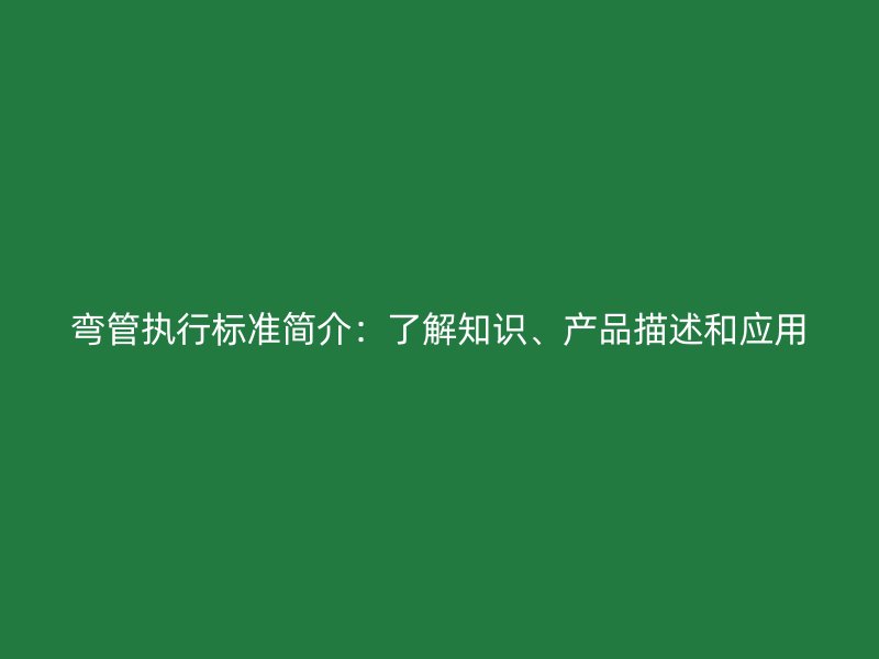彎管執(zhí)行標(biāo)準(zhǔn)簡介：了解知識、產(chǎn)品描述和應(yīng)用