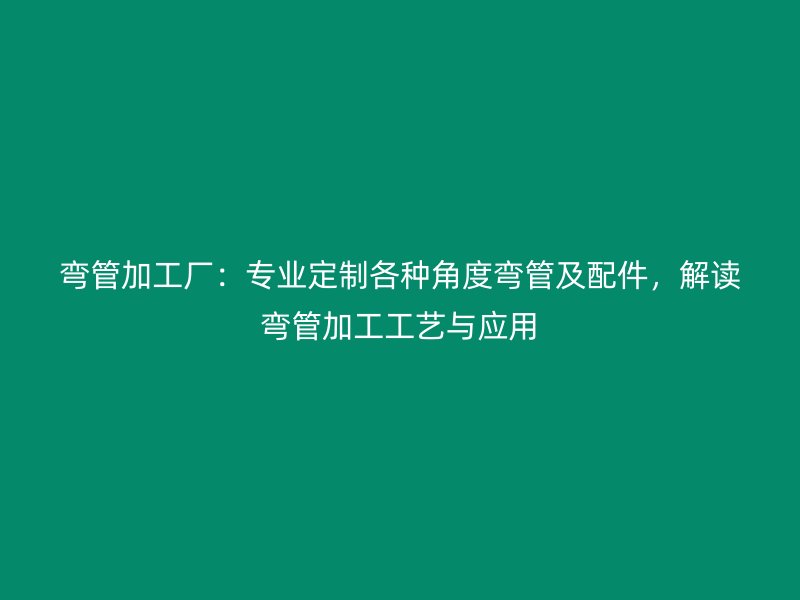 彎管加工廠：專業(yè)定制各種角度彎管及配件，解讀彎管加工工藝與應(yīng)用