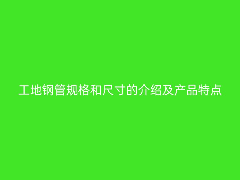 工地鋼管規(guī)格和尺寸的介紹及產品特點
