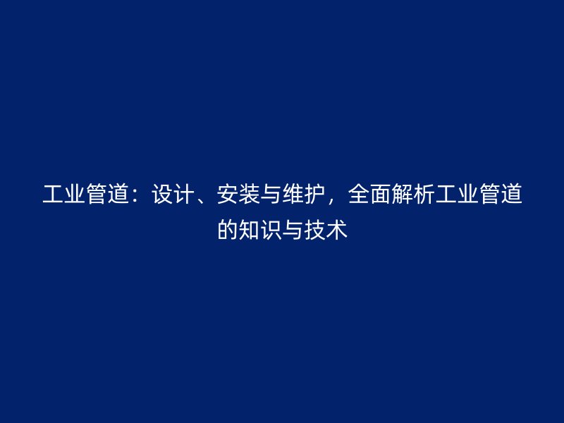 工業(yè)管道：設計、安裝與維護，全面解析工業(yè)管道的知識與技術