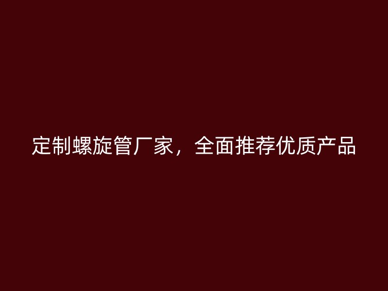 定制螺旋管廠(chǎng)家，全面推薦優(yōu)質(zhì)產(chǎn)品