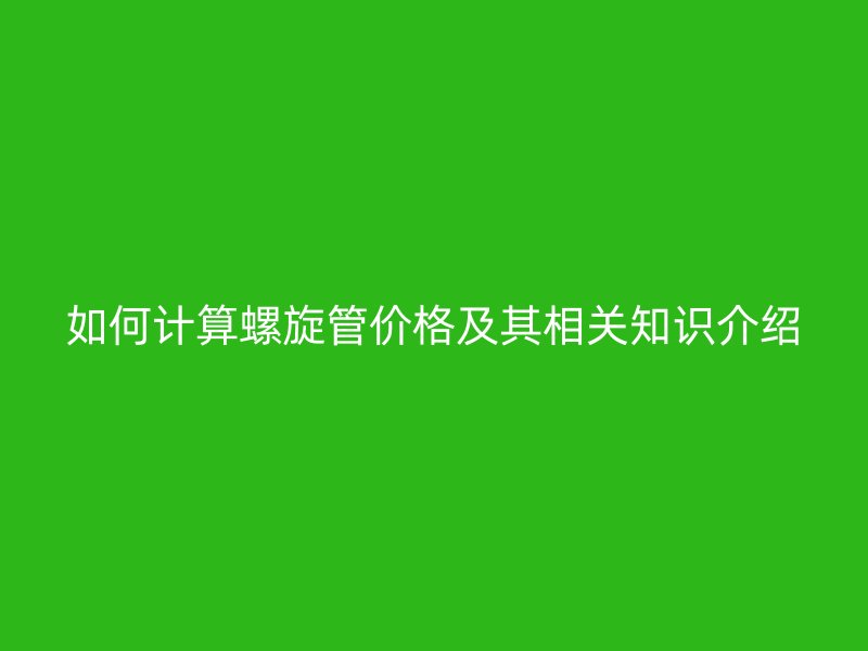 如何計(jì)算螺旋管價(jià)格及其相關(guān)知識(shí)介紹