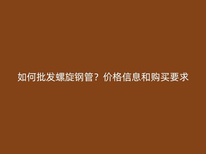 如何批發(fā)螺旋鋼管？?jī)r(jià)格信息和購買要求