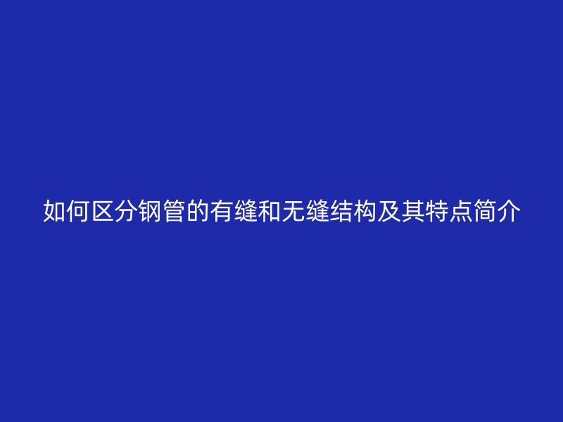 如何區(qū)分鋼管的有縫和無縫結(jié)構(gòu)及其特點(diǎn)簡介