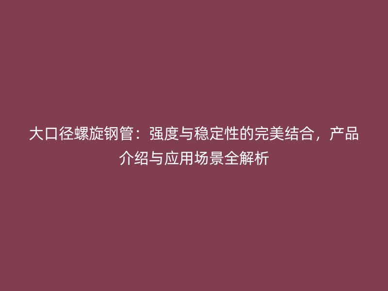 大口徑螺旋鋼管：強(qiáng)度與穩(wěn)定性的完美結(jié)合，產(chǎn)品介紹與應(yīng)用場(chǎng)景全解析