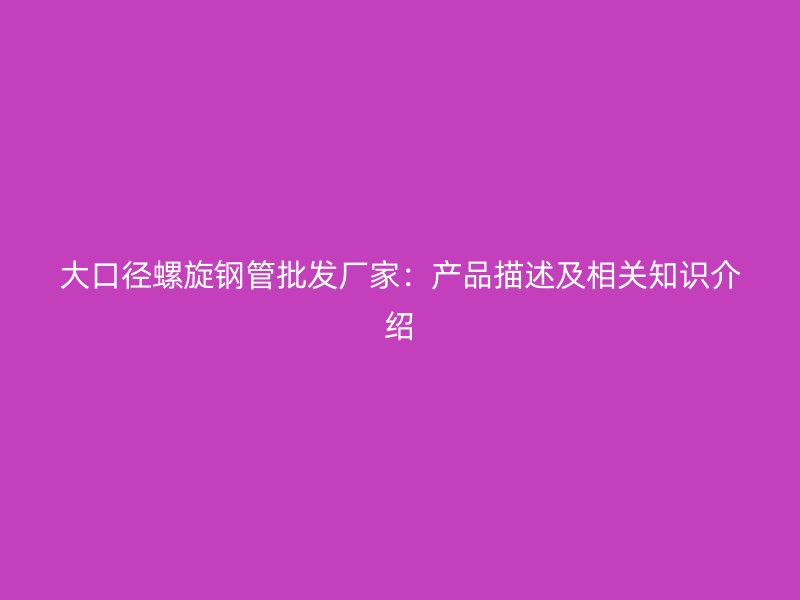 大口徑螺旋鋼管批發(fā)廠家：產(chǎn)品描述及相關(guān)知識(shí)介紹