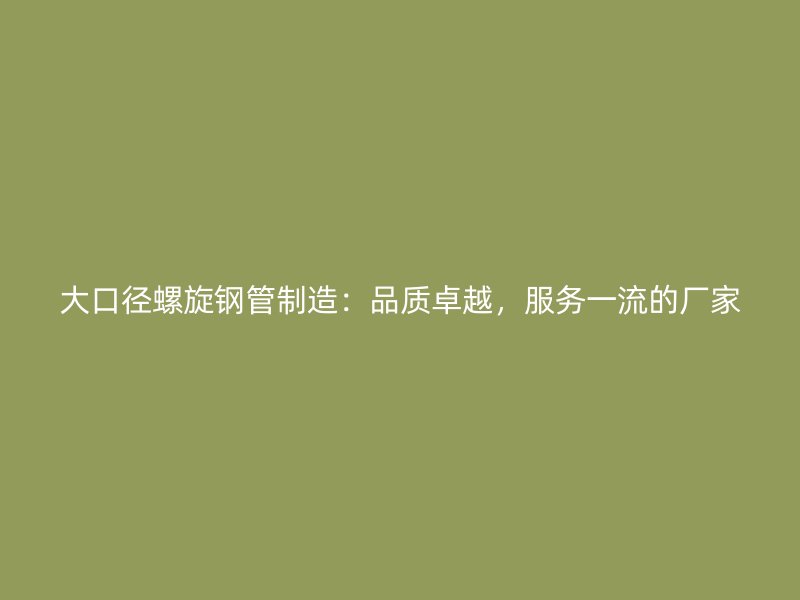大口徑螺旋鋼管制造：品質(zhì)卓越，服務(wù)一流的廠家
