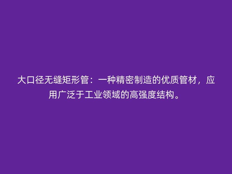 大口徑無縫矩形管：一種精密制造的優(yōu)質(zhì)管材，應(yīng)用廣泛于工業(yè)領(lǐng)域的高強(qiáng)度結(jié)構(gòu)。
