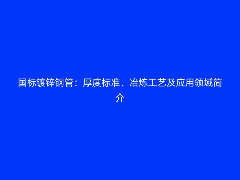 國標(biāo)鍍鋅鋼管：厚度標(biāo)準(zhǔn)、冶煉工藝及應(yīng)用領(lǐng)域簡介