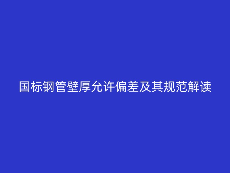 國標(biāo)鋼管壁厚允許偏差及其規(guī)范解讀