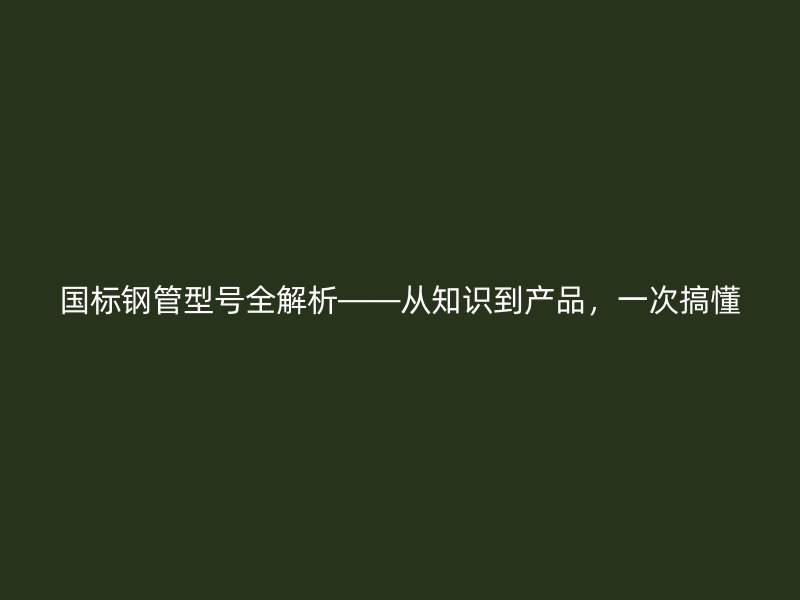 國(guó)標(biāo)鋼管型號(hào)全解析——從知識(shí)到產(chǎn)品，一次搞懂