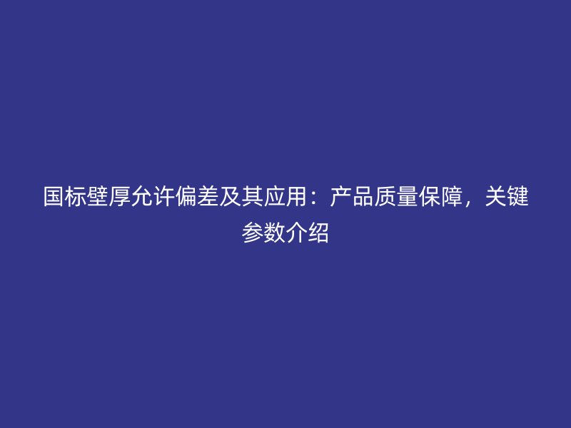 國標壁厚允許偏差及其應(yīng)用：產(chǎn)品質(zhì)量保障，關(guān)鍵參數(shù)介紹