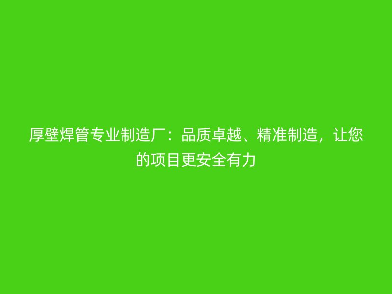 厚壁焊管專業(yè)制造廠：品質(zhì)卓越、精準(zhǔn)制造，讓您的項目更安全有力