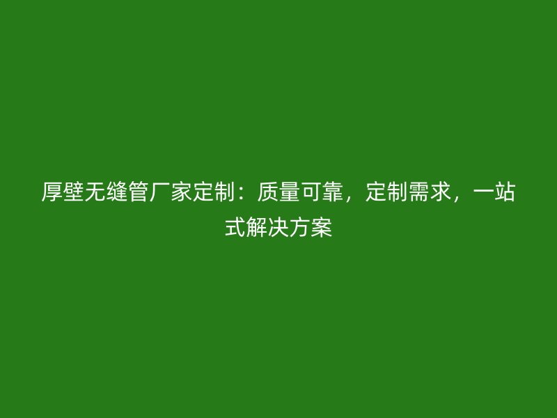 厚壁無(wú)縫管廠家定制：質(zhì)量可靠，定制需求，一站式解決方案