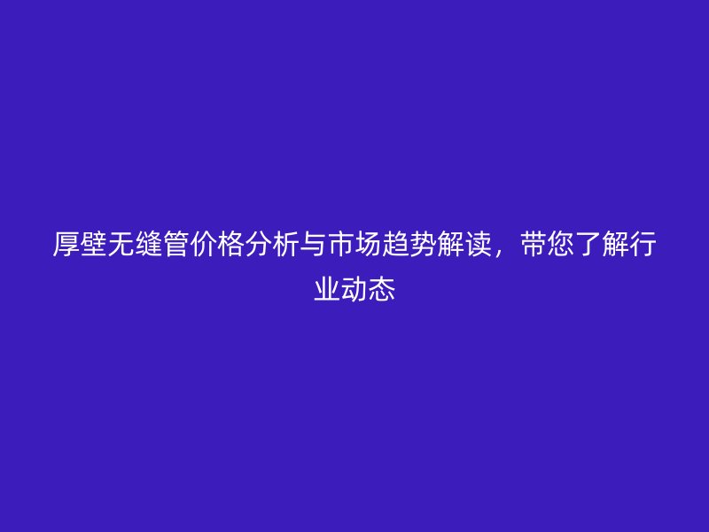 厚壁無縫管價格分析與市場趨勢解讀，帶您了解行業(yè)動態(tài)
