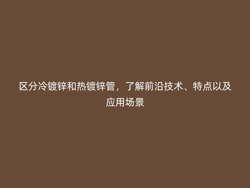 區(qū)分冷鍍鋅和熱鍍鋅管，了解前沿技術(shù)、特點以及應(yīng)用場景