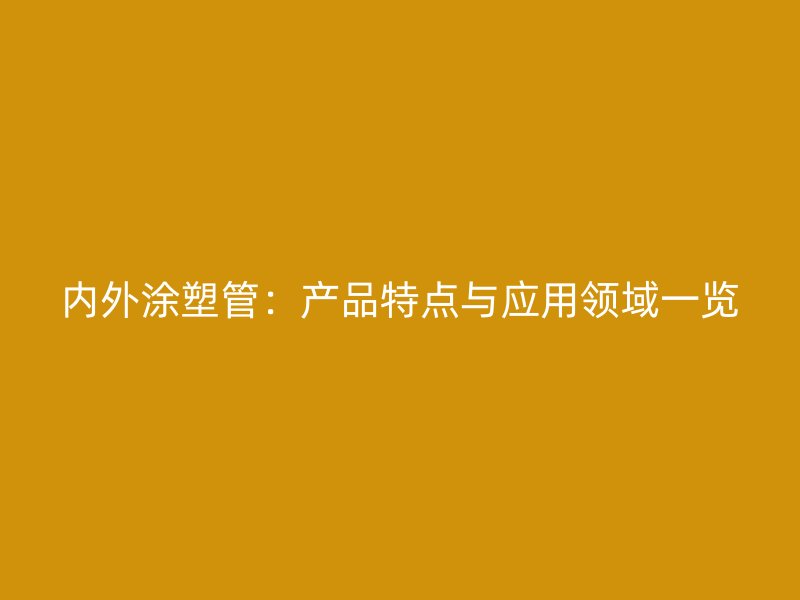 內外涂塑管：產品特點與應用領域一覽