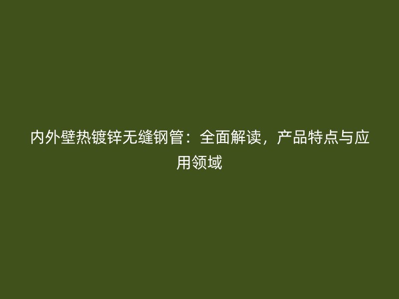 內(nèi)外壁熱鍍鋅無(wú)縫鋼管：全面解讀，產(chǎn)品特點(diǎn)與應(yīng)用領(lǐng)域