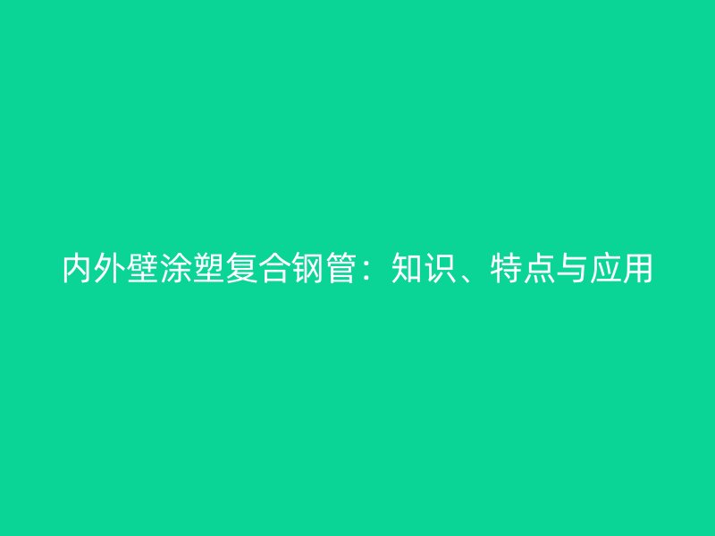 內(nèi)外壁涂塑復(fù)合鋼管：知識、特點與應(yīng)用