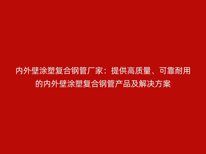 內(nèi)外壁涂塑復(fù)合鋼管廠家：提供高質(zhì)量、可靠耐用的內(nèi)外壁涂塑復(fù)合鋼管產(chǎn)品及解決方案