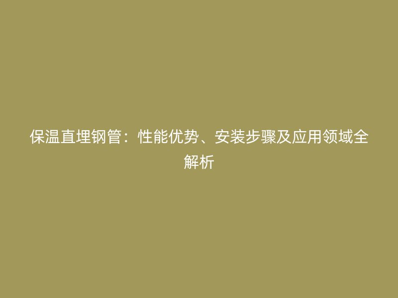 保溫直埋鋼管：性能優(yōu)勢、安裝步驟及應用領域全解析